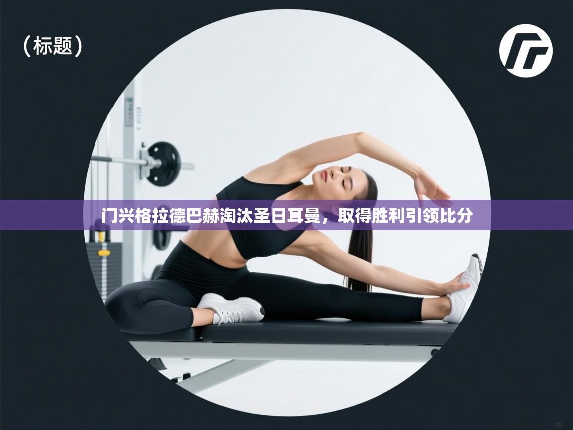 海星体育app官网下载-门兴格拉德巴赫淘汰圣日耳曼,取得胜利引领比分 第1张