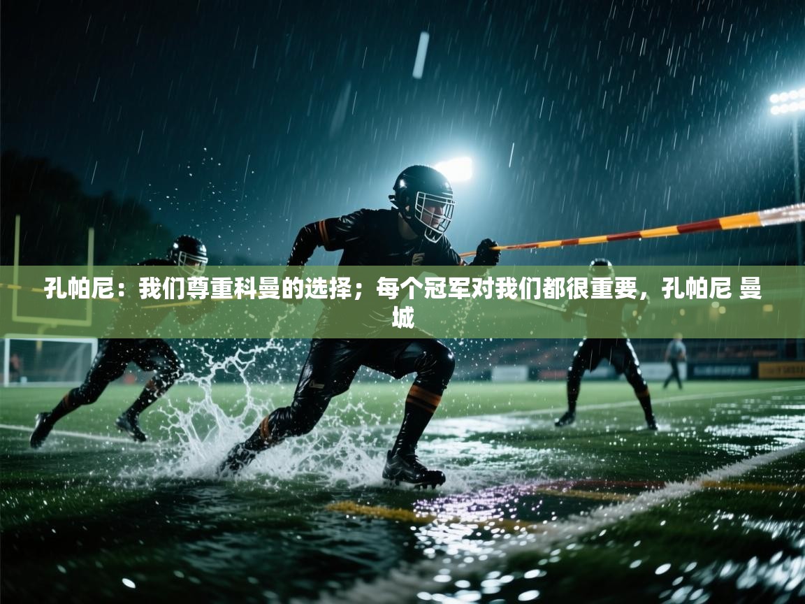 海星体育直播在线观看-高清免费赛事直播平台-海星体育直播-孔帕尼:我们尊重科曼的选择;每个冠军对我们都很重要,孔帕尼 曼城 第1张