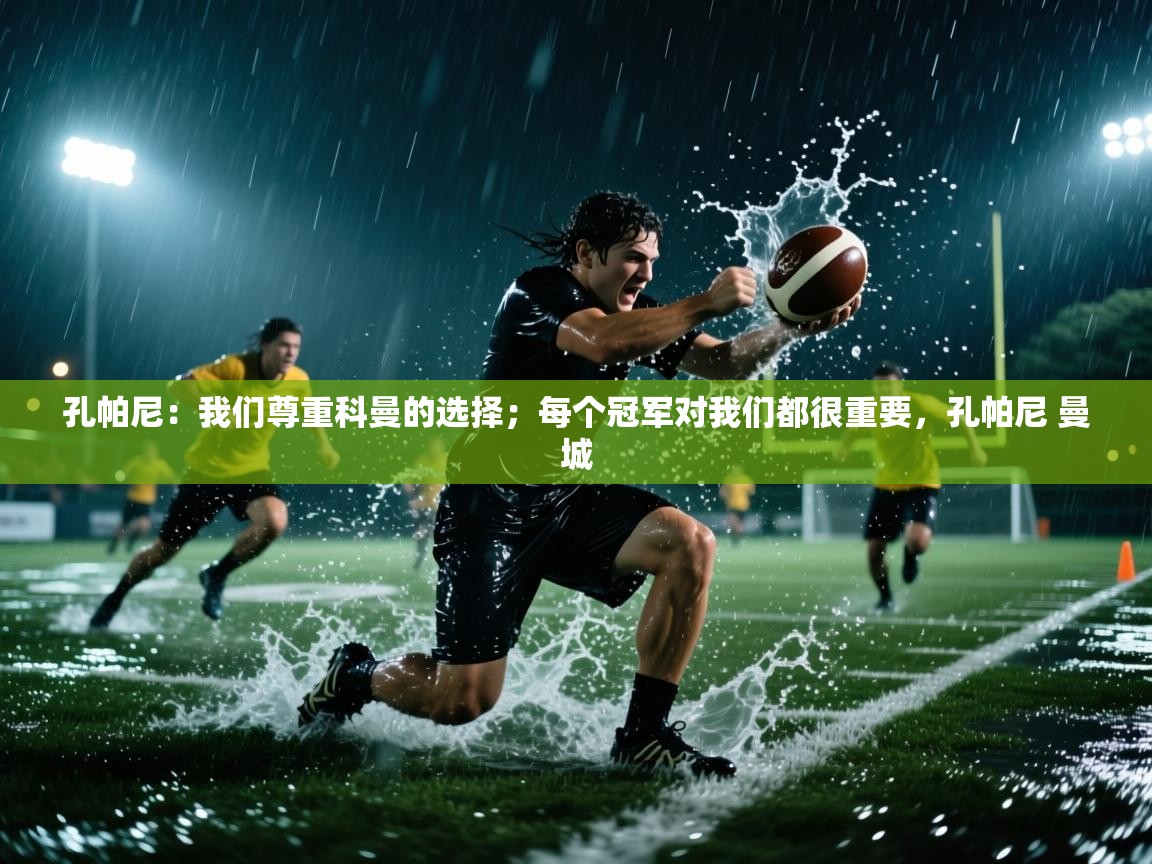 海星体育直播在线观看-高清免费赛事直播平台-海星体育直播-孔帕尼:我们尊重科曼的选择;每个冠军对我们都很重要,孔帕尼 曼城 第2张