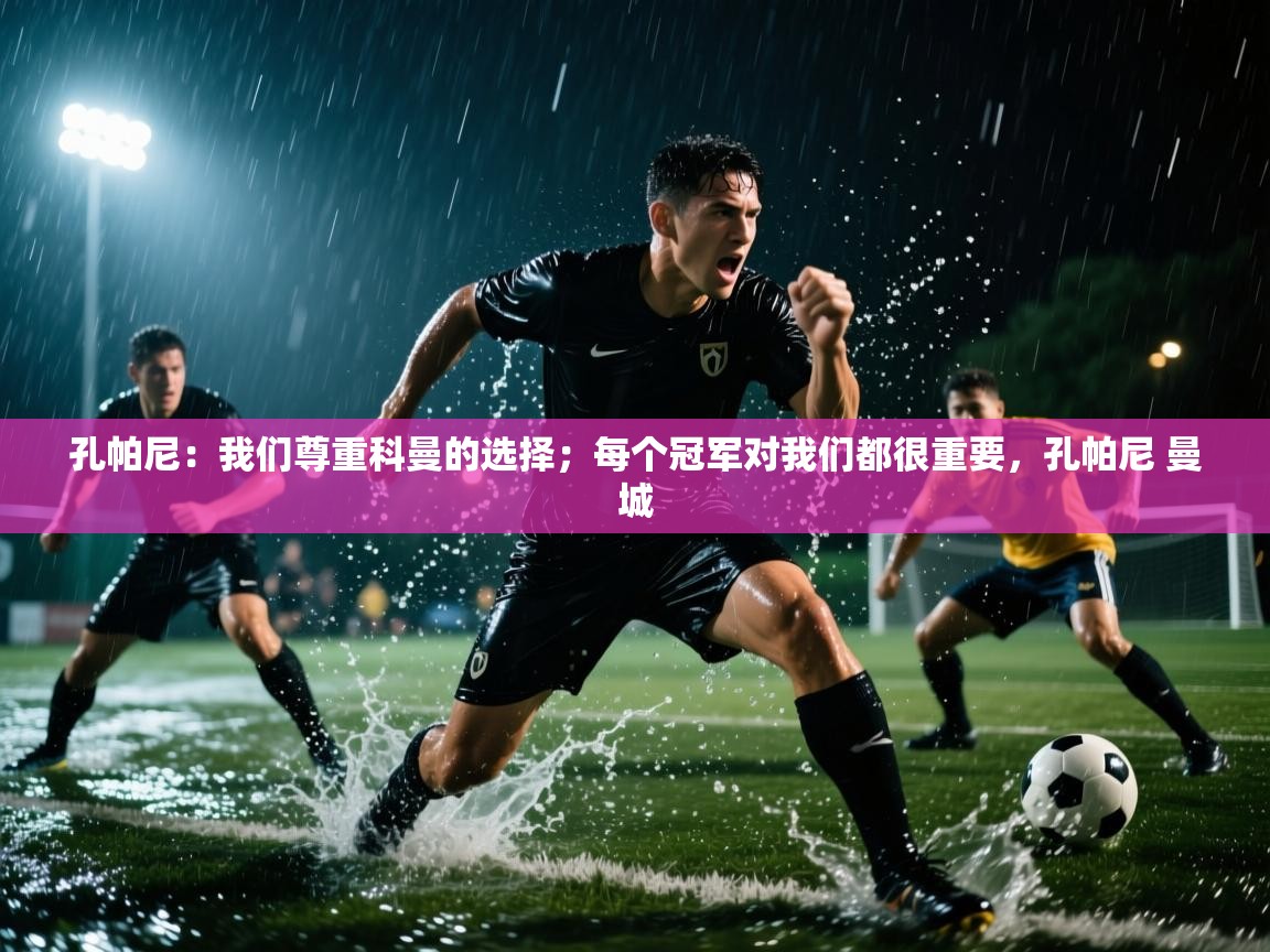 海星体育直播在线观看-高清免费赛事直播平台-海星体育直播-孔帕尼:我们尊重科曼的选择;每个冠军对我们都很重要,孔帕尼 曼城 第3张