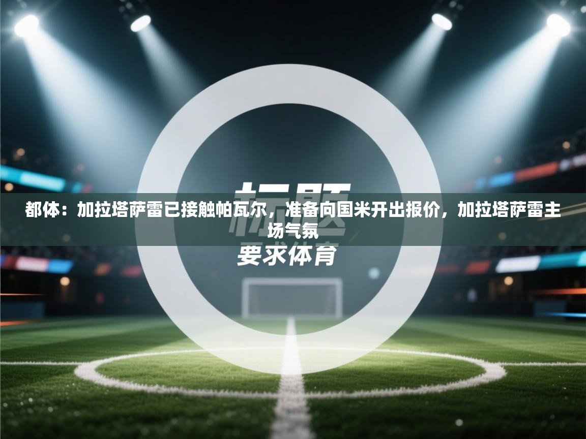 海星体育app官方入口-都体：加拉塔萨雷已接触帕瓦尔，准备向国米开出报价，加拉塔萨雷主场气氛  第1张