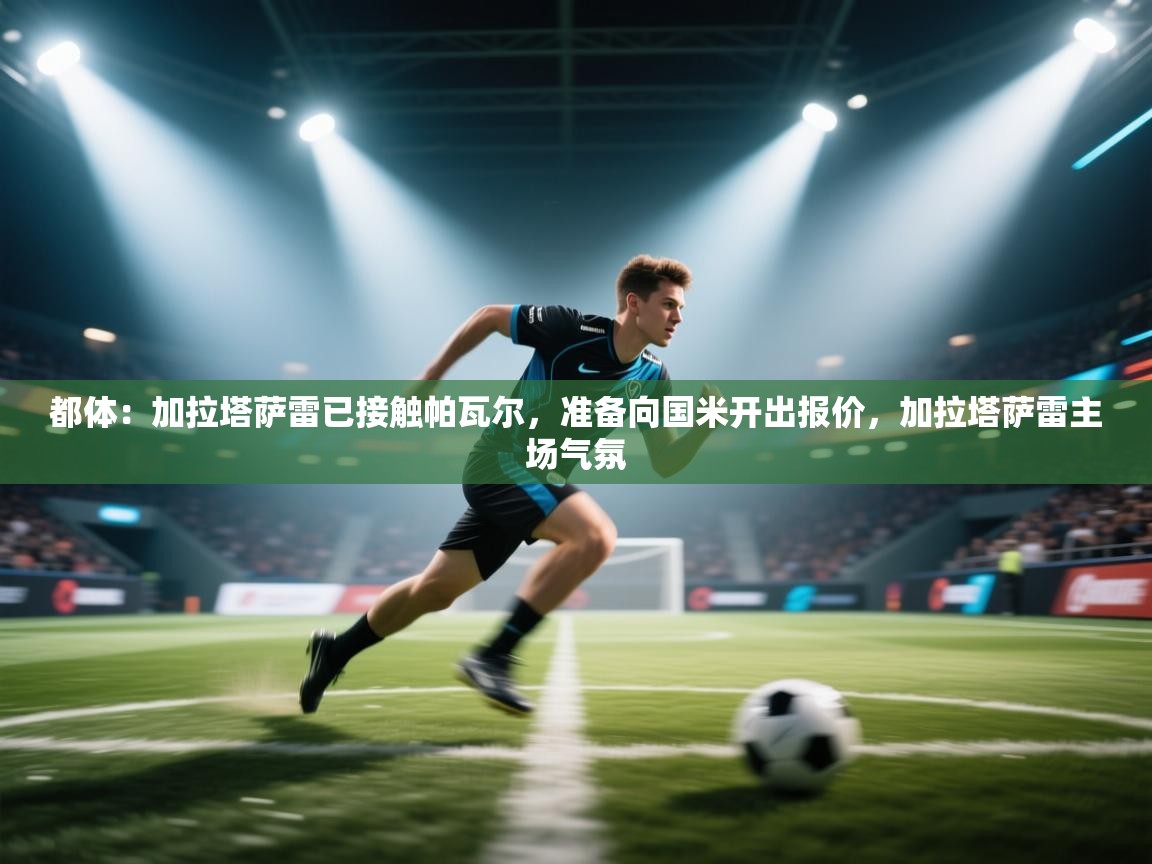 海星体育app官方入口-都体：加拉塔萨雷已接触帕瓦尔，准备向国米开出报价，加拉塔萨雷主场气氛  第2张