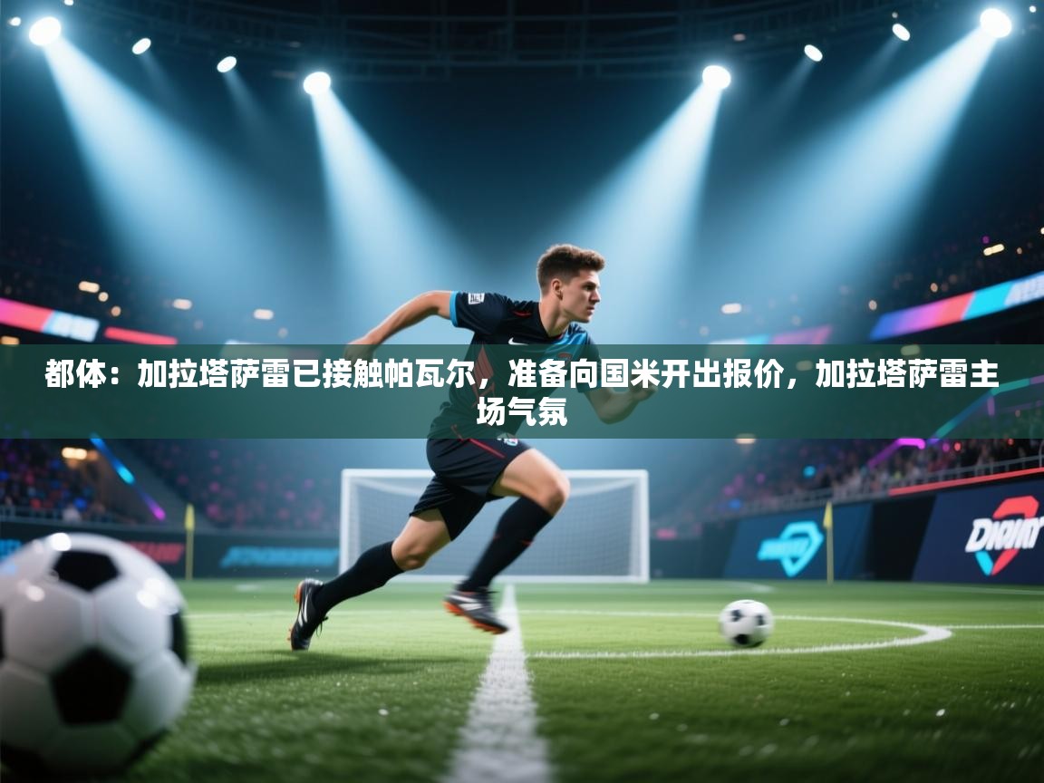 海星体育app官方入口-都体：加拉塔萨雷已接触帕瓦尔，准备向国米开出报价，加拉塔萨雷主场气氛  第4张