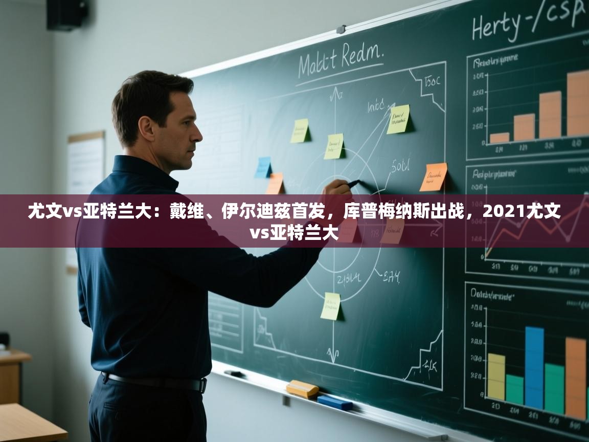 海星体育官方入口-尤文vs亚特兰大：戴维、伊尔迪兹首发，库普梅纳斯出战，2021尤文vs亚特兰大