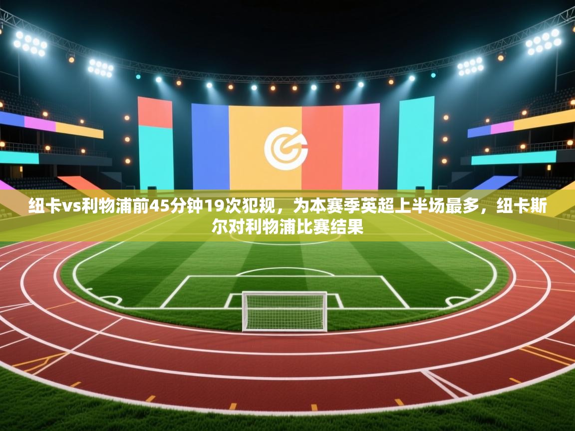 海星体育官方下载-纽卡vs利物浦前45分钟19次犯规，为本赛季英超上半场最多，纽卡斯尔对利物浦比赛结果  第1张