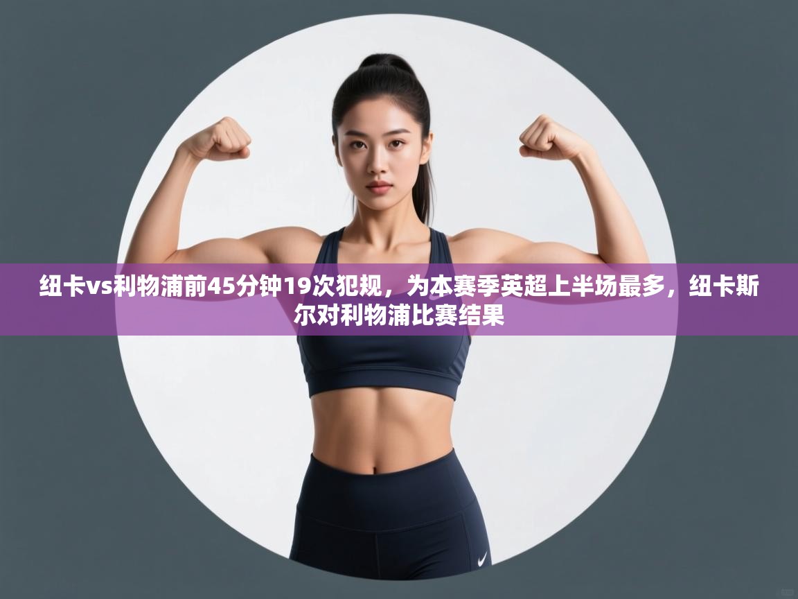 海星体育官方下载-纽卡vs利物浦前45分钟19次犯规，为本赛季英超上半场最多，纽卡斯尔对利物浦比赛结果  第4张