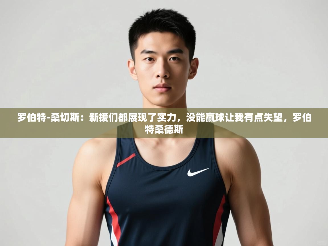 海星体育直播官网-罗伯特-桑切斯：新援们都展现了实力，没能赢球让我有点失望，罗伯特桑德斯  第1张