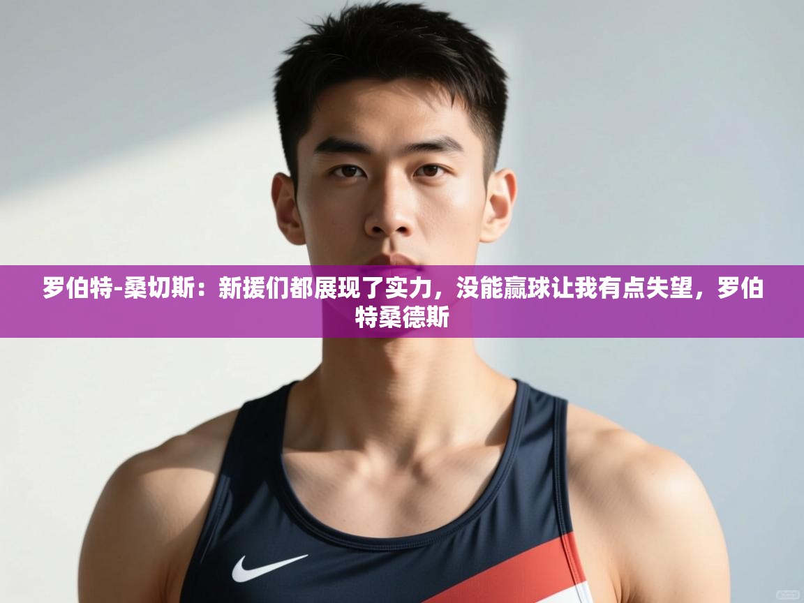 海星体育直播官网-罗伯特-桑切斯：新援们都展现了实力，没能赢球让我有点失望，罗伯特桑德斯  第4张