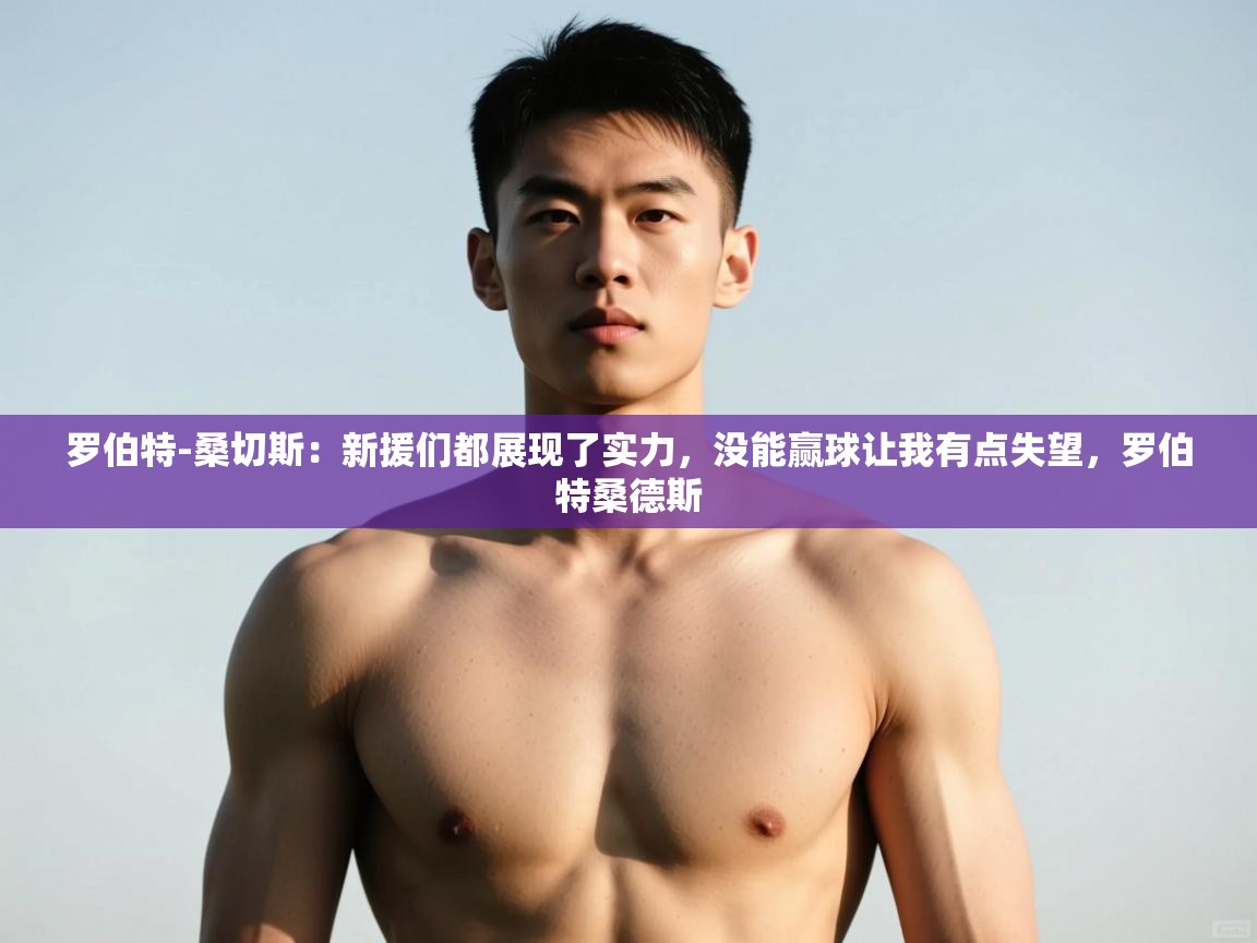 海星体育直播官网-罗伯特-桑切斯：新援们都展现了实力，没能赢球让我有点失望，罗伯特桑德斯  第3张