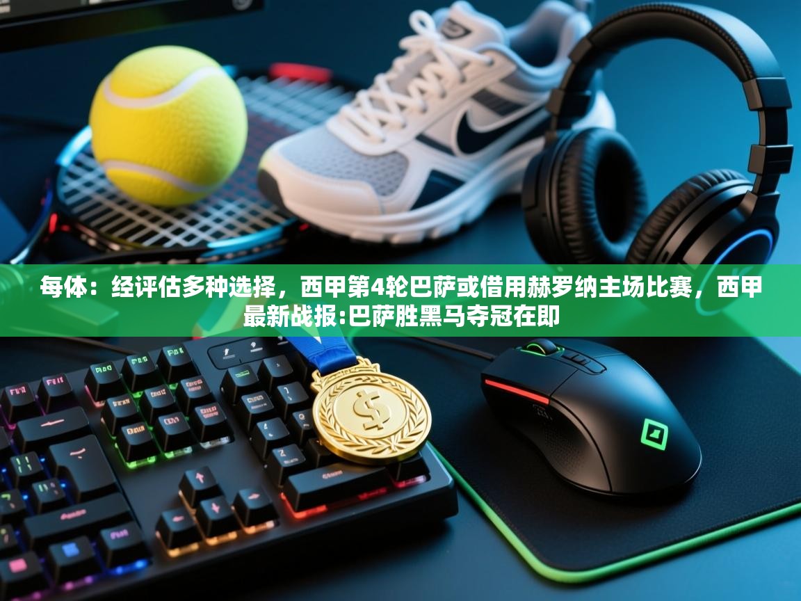 海星体育官网-每体:经评估多种选择,西甲第4轮巴萨或借用赫罗纳主场比赛,西甲最新战报:巴萨胜黑马夺冠在即 第1张