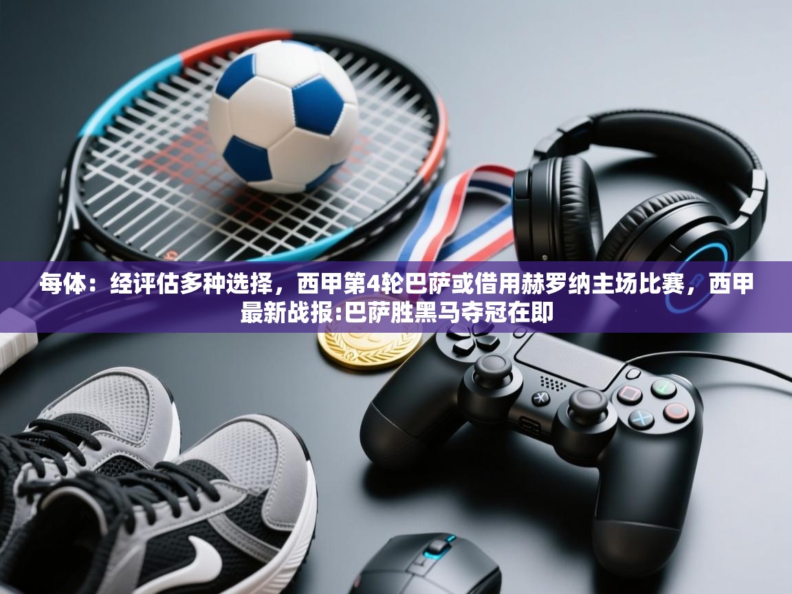 海星体育官网-每体:经评估多种选择,西甲第4轮巴萨或借用赫罗纳主场比赛,西甲最新战报:巴萨胜黑马夺冠在即 第2张