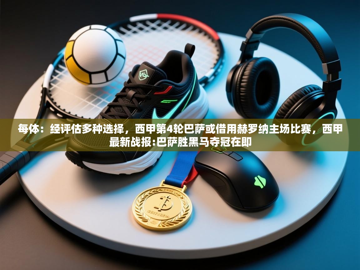 海星体育官网-每体:经评估多种选择,西甲第4轮巴萨或借用赫罗纳主场比赛,西甲最新战报:巴萨胜黑马夺冠在即 第3张