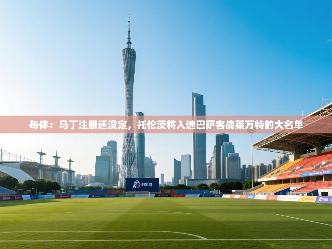 海星体育官方网站-每体:马丁注册还没定,托伦茨将入选巴萨客战莱万特的大名单 第2张