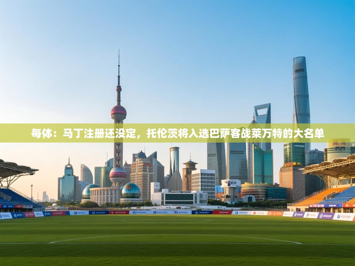 海星体育官方网站-每体:马丁注册还没定,托伦茨将入选巴萨客战莱万特的大名单 第3张