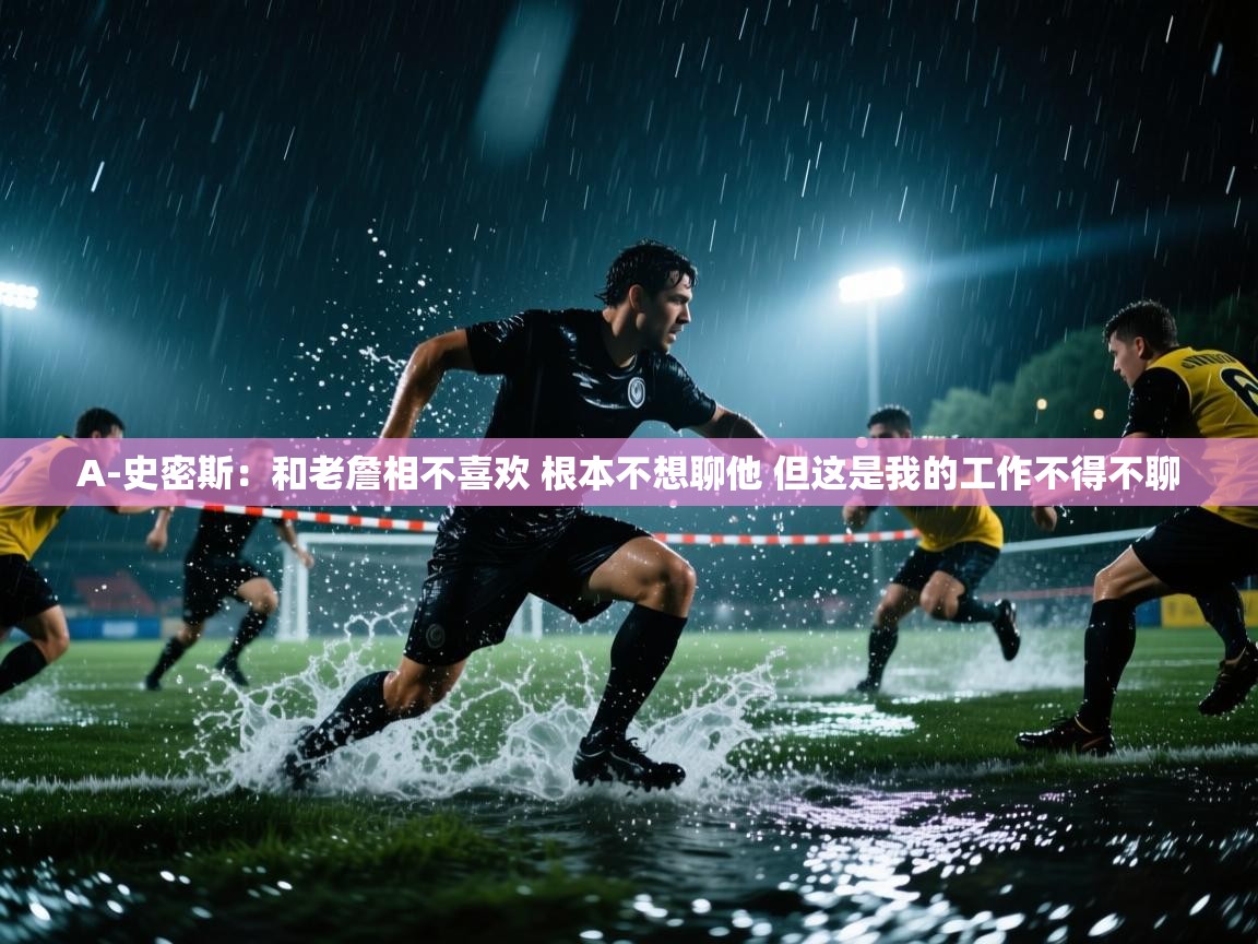 海星体育官网-A-史密斯：和老詹相不喜欢 根本不想聊他 但这是我的工作不得不聊  第1张