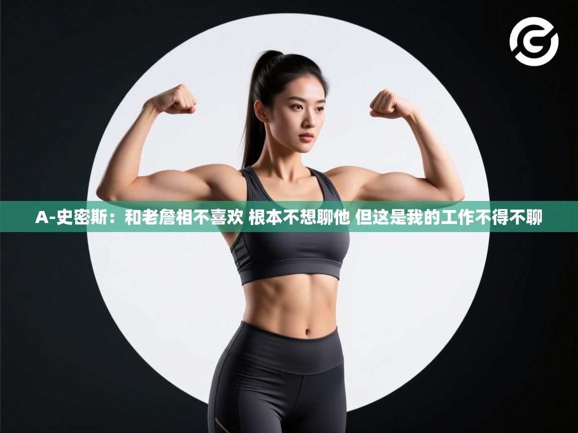 海星体育官网-A-史密斯：和老詹相不喜欢 根本不想聊他 但这是我的工作不得不聊  第3张