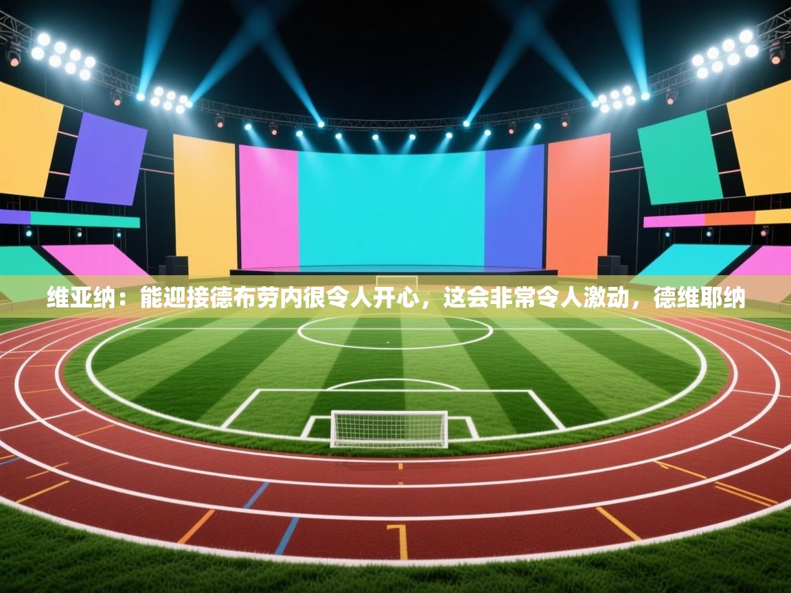 海星体育下载-维亚纳：能迎接德布劳内很令人开心，这会非常令人激动，德维耶纳  第1张