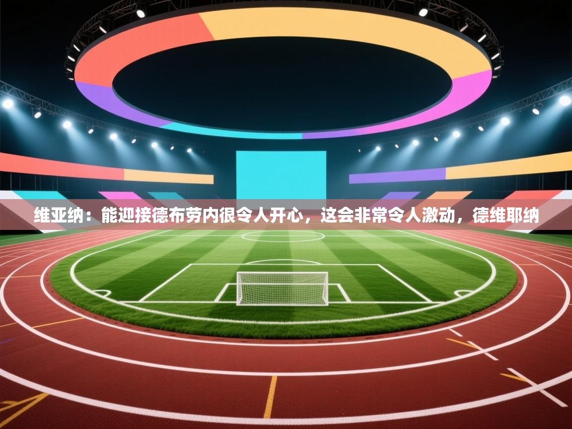 海星体育下载-维亚纳：能迎接德布劳内很令人开心，这会非常令人激动，德维耶纳  第2张