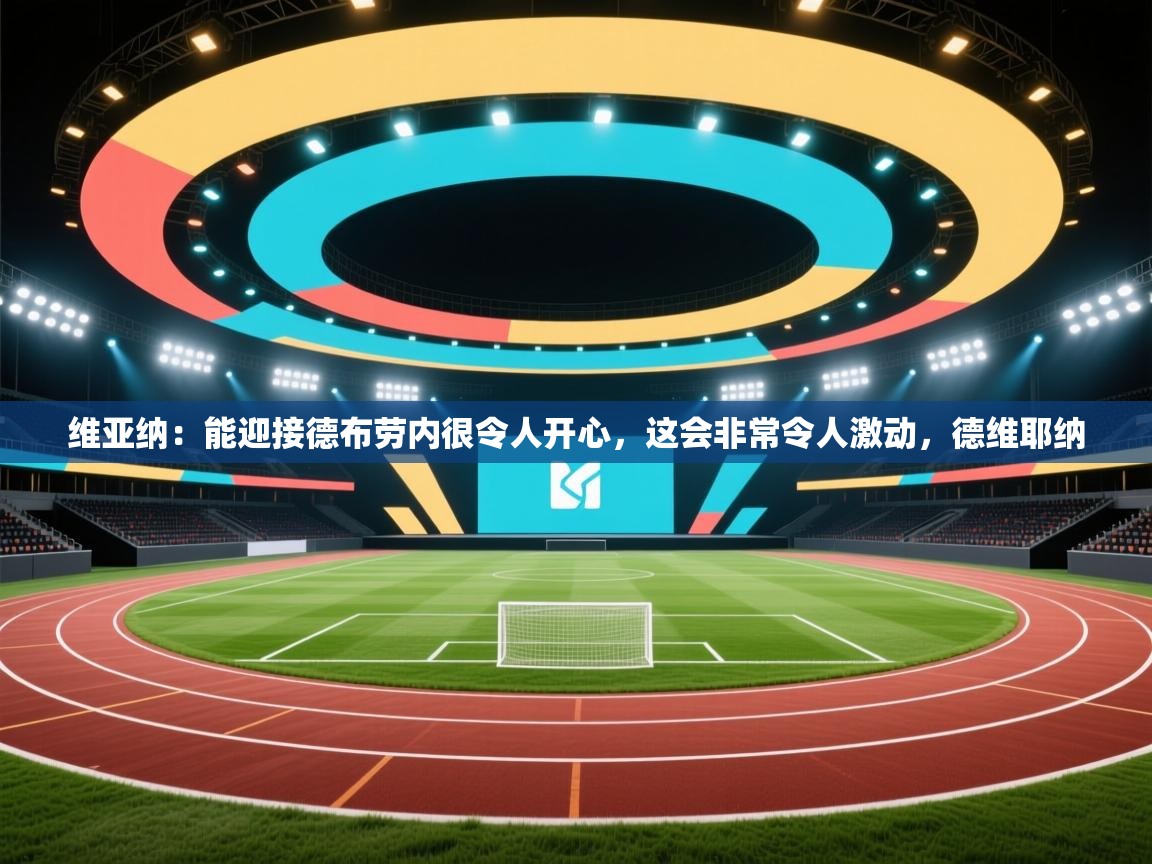 海星体育下载-维亚纳：能迎接德布劳内很令人开心，这会非常令人激动，德维耶纳  第3张