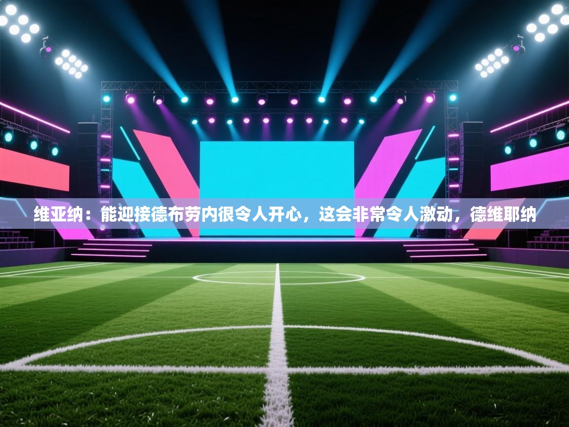 海星体育下载-维亚纳：能迎接德布劳内很令人开心，这会非常令人激动，德维耶纳  第4张