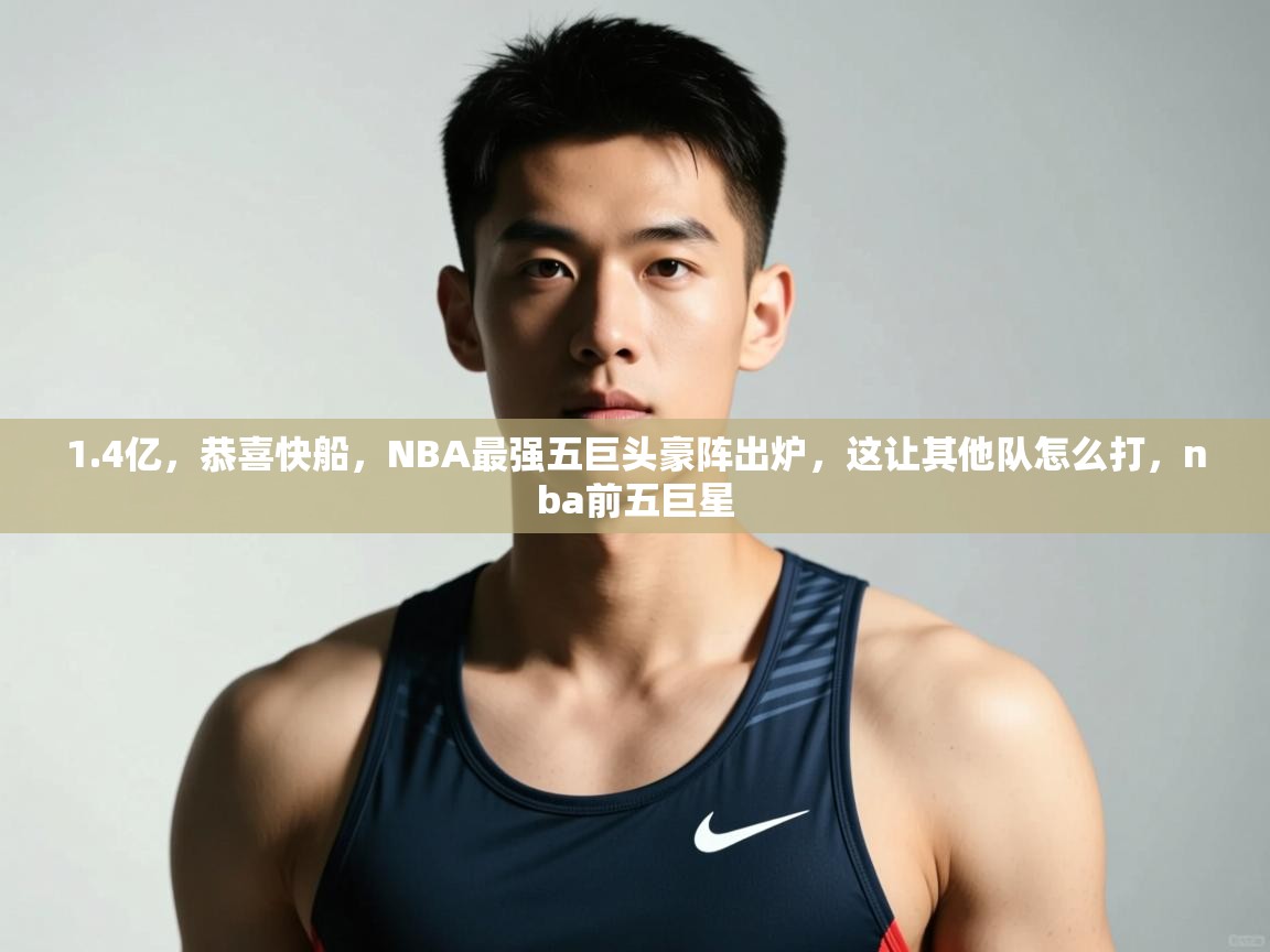 海星体育直播官网-1.4亿，恭喜快船，NBA最强五巨头豪阵出炉，这让其他队怎么打，nba前五巨星  第1张