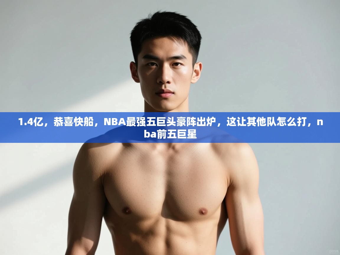 海星体育直播官网-1.4亿，恭喜快船，NBA最强五巨头豪阵出炉，这让其他队怎么打，nba前五巨星  第2张