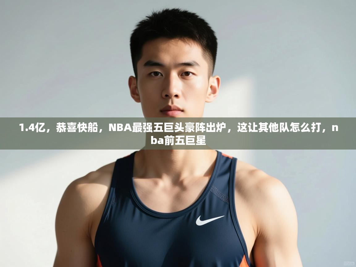 海星体育直播官网-1.4亿，恭喜快船，NBA最强五巨头豪阵出炉，这让其他队怎么打，nba前五巨星  第3张