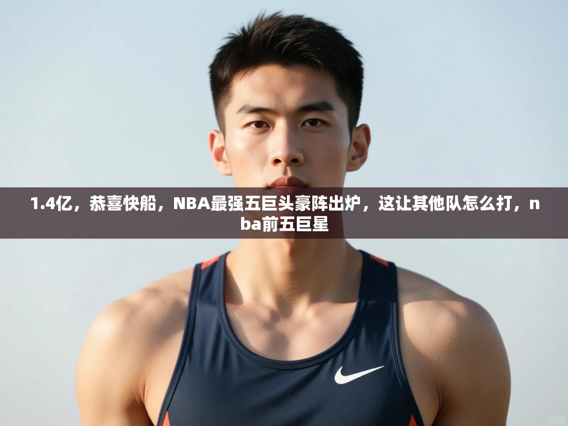 海星体育直播官网-1.4亿，恭喜快船，NBA最强五巨头豪阵出炉，这让其他队怎么打，nba前五巨星  第4张
