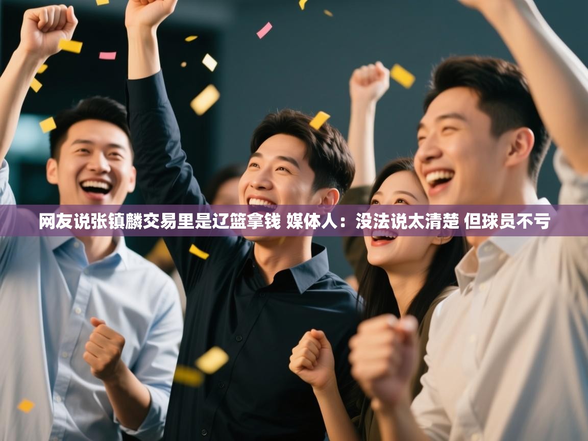 海星体育下载-网友说张镇麟交易里是辽篮拿钱 媒体人：没法说太清楚 但球员不亏  第1张