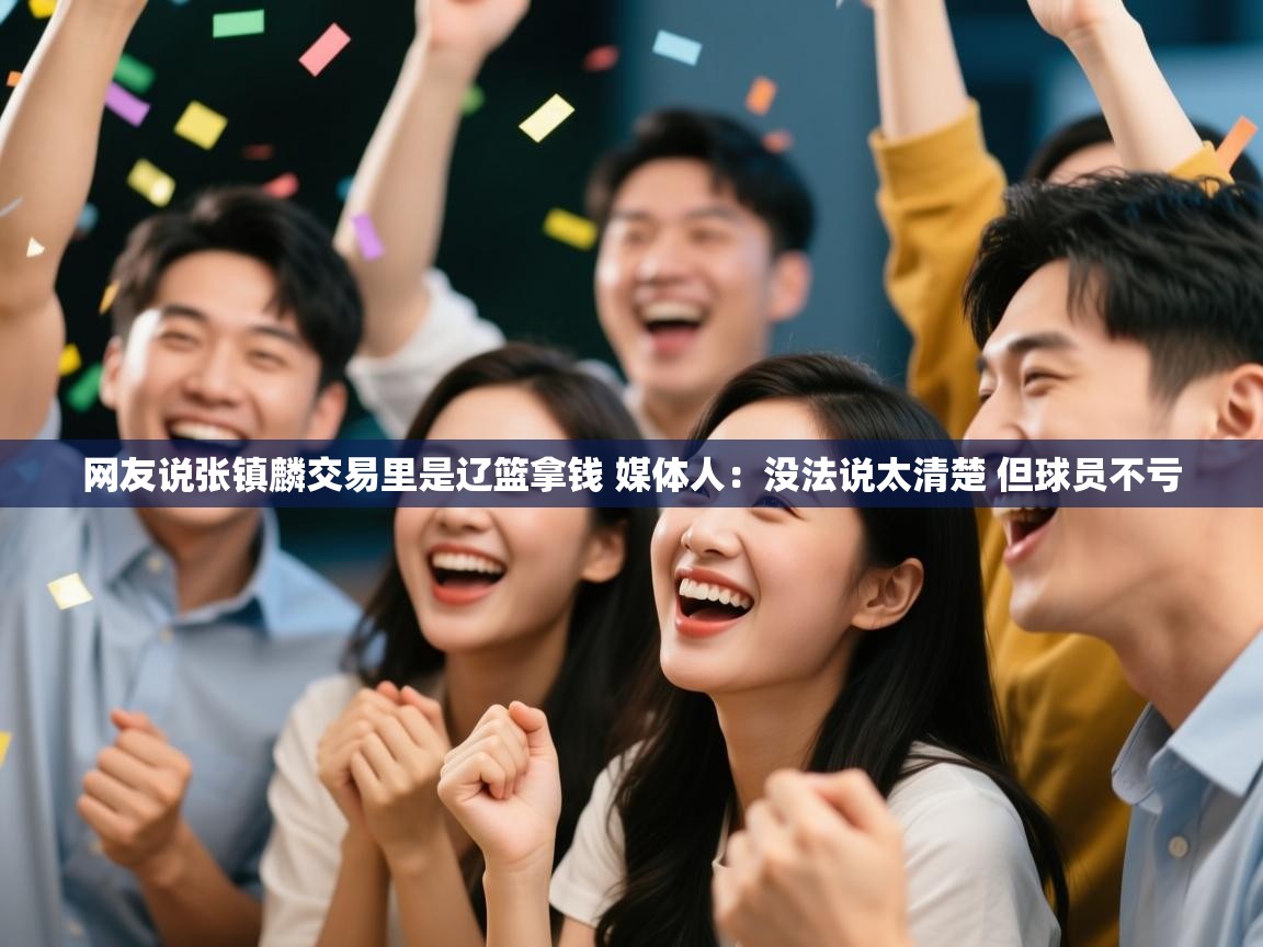 海星体育下载-网友说张镇麟交易里是辽篮拿钱 媒体人：没法说太清楚 但球员不亏  第3张