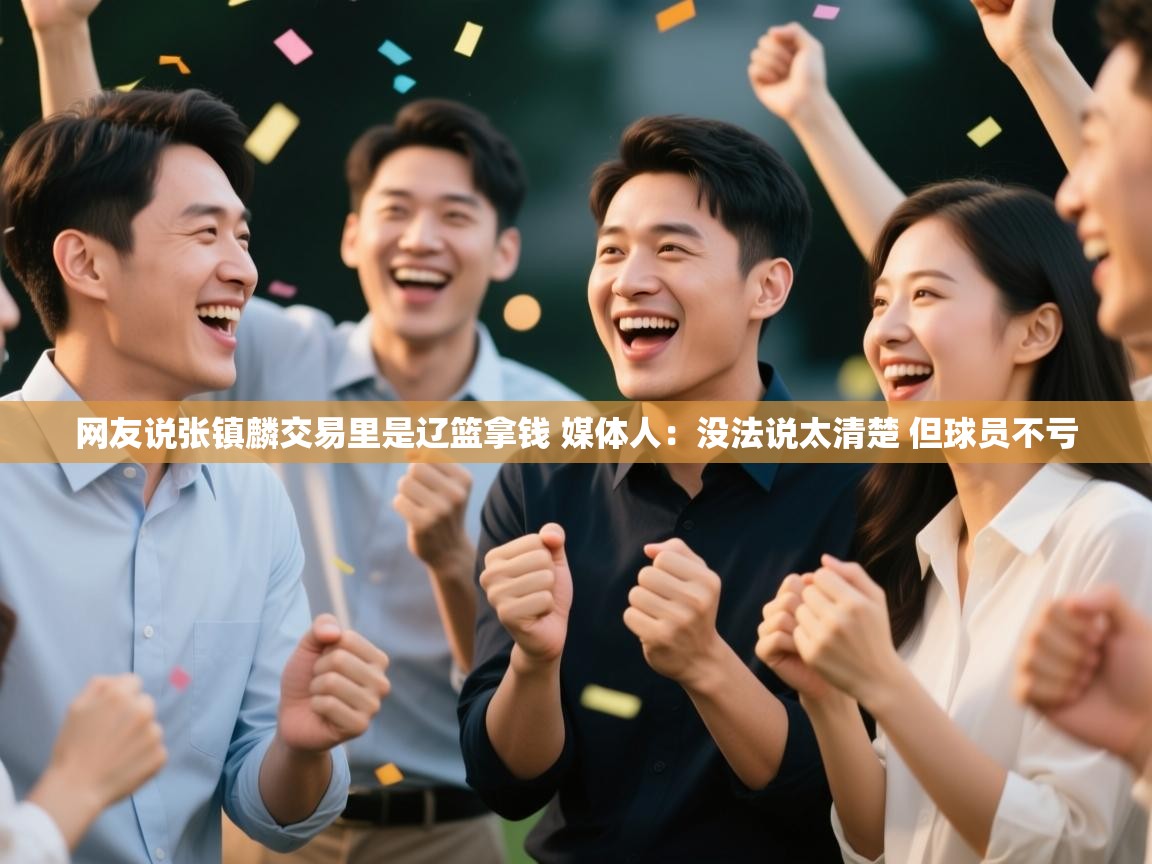 海星体育下载-网友说张镇麟交易里是辽篮拿钱 媒体人：没法说太清楚 但球员不亏  第4张