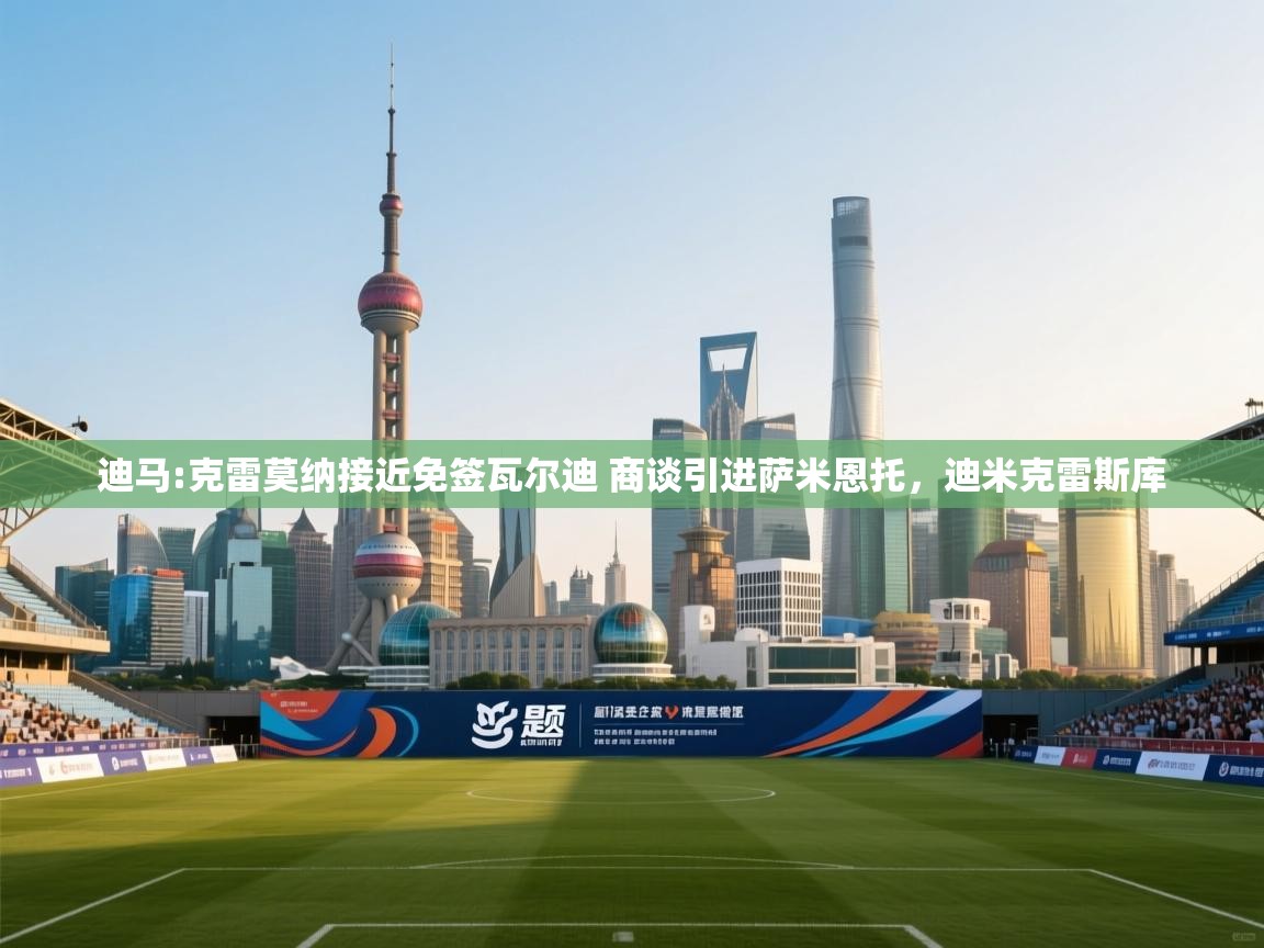 海星体育下载-迪马:克雷莫纳接近免签瓦尔迪 商谈引进萨米恩托，迪米克雷斯库  第2张