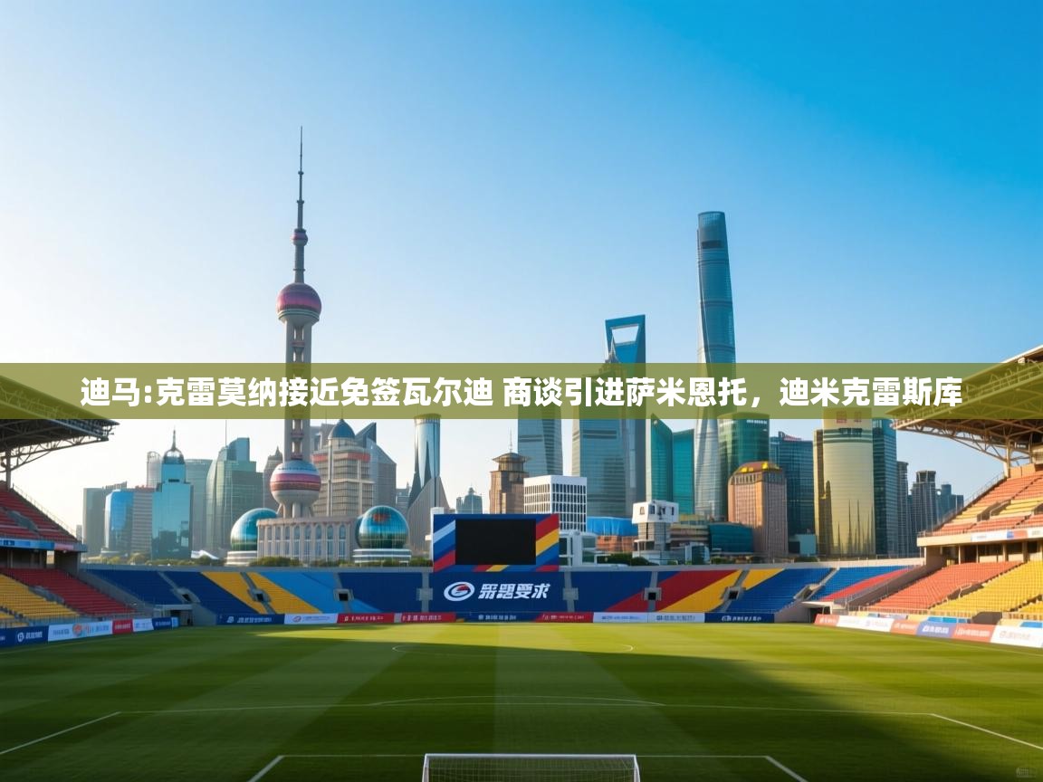 海星体育下载-迪马:克雷莫纳接近免签瓦尔迪 商谈引进萨米恩托，迪米克雷斯库  第3张