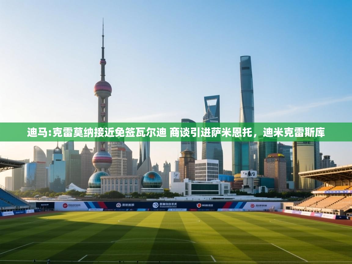 海星体育下载-迪马:克雷莫纳接近免签瓦尔迪 商谈引进萨米恩托，迪米克雷斯库  第4张