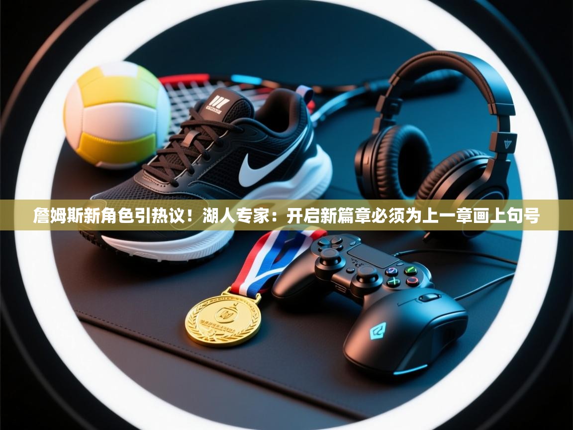 海星体育官方网站-詹姆斯新角色引热议!湖人专家:开启新篇章必须为上一章画上句号 第2张