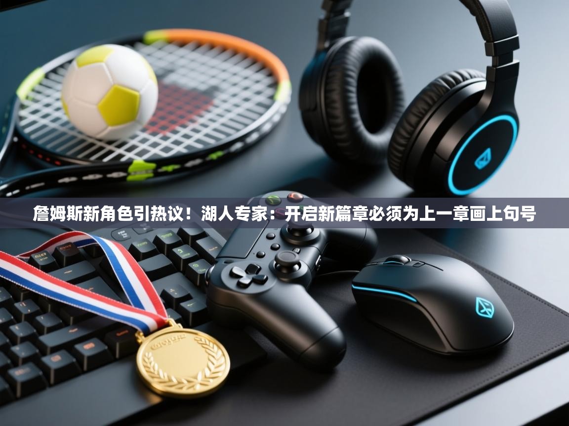 海星体育官方网站-詹姆斯新角色引热议!湖人专家:开启新篇章必须为上一章画上句号 第3张