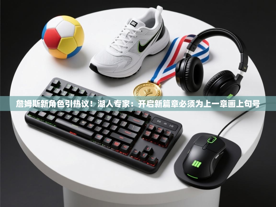 海星体育官方网站-詹姆斯新角色引热议!湖人专家:开启新篇章必须为上一章画上句号 第4张