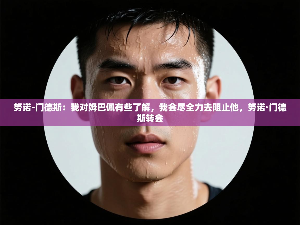 海星体育直播-努诺-门德斯：我对姆巴佩有些了解，我会尽全力去阻止他，努诺·门德斯转会  第2张