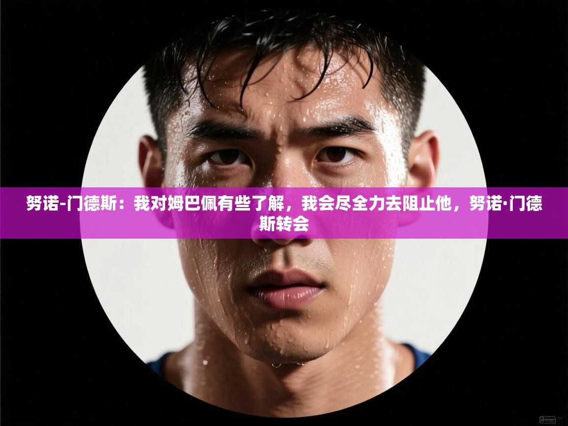 海星体育直播-努诺-门德斯：我对姆巴佩有些了解，我会尽全力去阻止他，努诺·门德斯转会  第4张