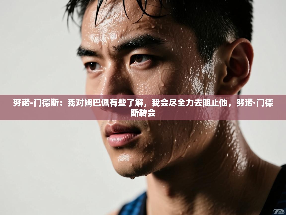 海星体育直播-努诺-门德斯：我对姆巴佩有些了解，我会尽全力去阻止他，努诺·门德斯转会  第3张