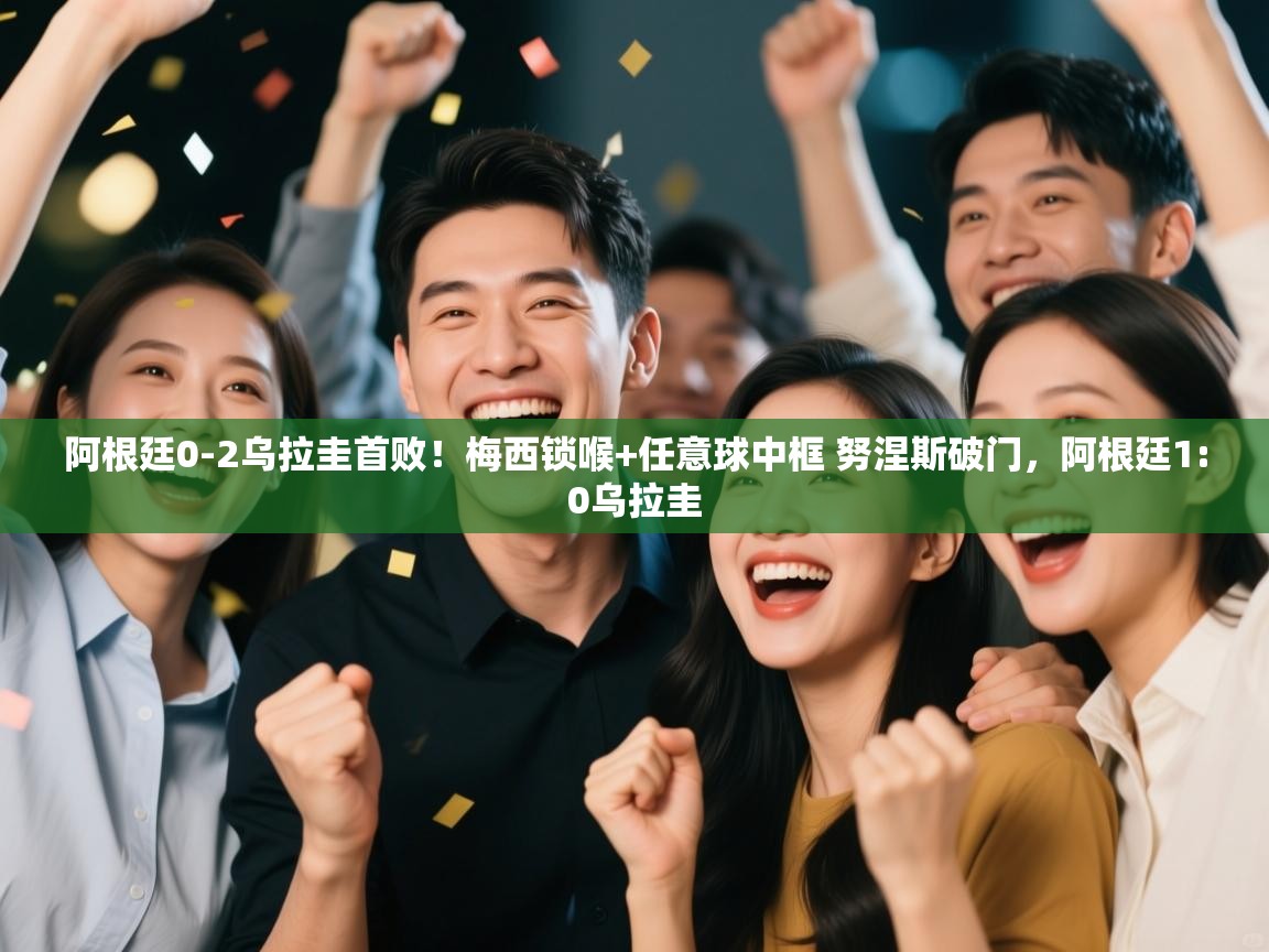 海星体育直播官网-阿根廷0-2乌拉圭首败!梅西锁喉+任意球中框 努涅斯破门,阿根廷1:0乌拉圭 第2张