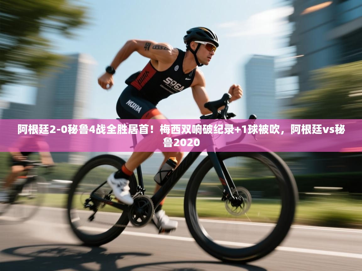 海星体育tv-阿根廷2-0秘鲁4战全胜居首！梅西双响破纪录+1球被吹，阿根廷vs秘鲁2020  第3张