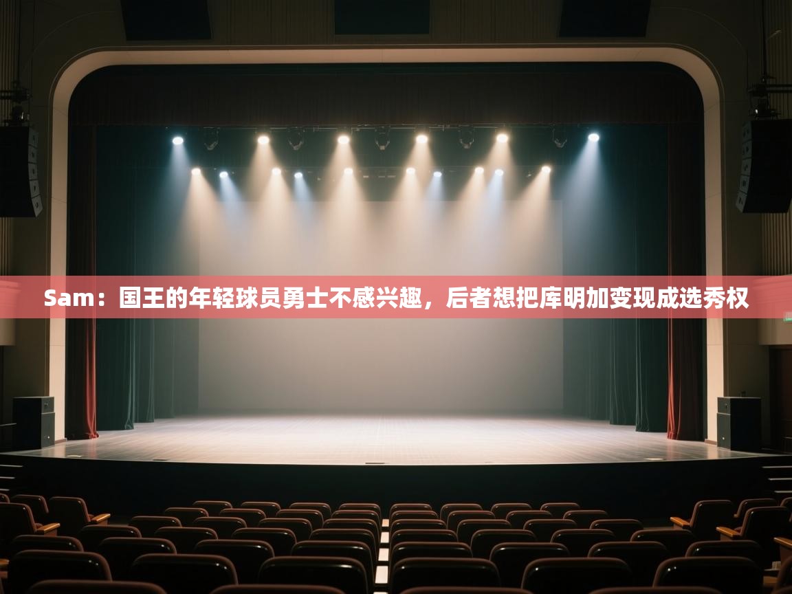 海星体育tv官方网站-Sam:国王的年轻球员勇士不感兴趣,后者想把库明加变现成选秀权 第1张