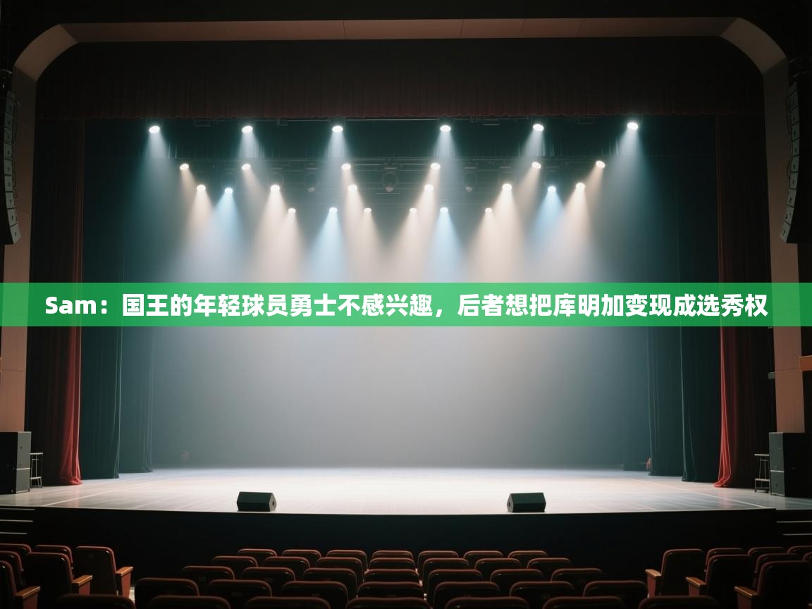 海星体育tv官方网站-Sam:国王的年轻球员勇士不感兴趣,后者想把库明加变现成选秀权 第2张
