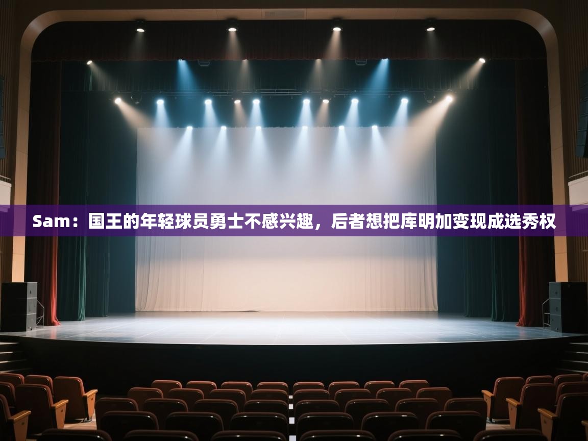 海星体育tv官方网站-Sam:国王的年轻球员勇士不感兴趣,后者想把库明加变现成选秀权 第4张