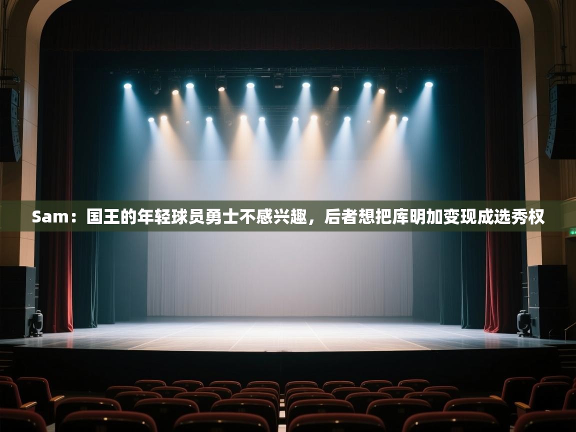 海星体育tv官方网站-Sam:国王的年轻球员勇士不感兴趣,后者想把库明加变现成选秀权 第3张