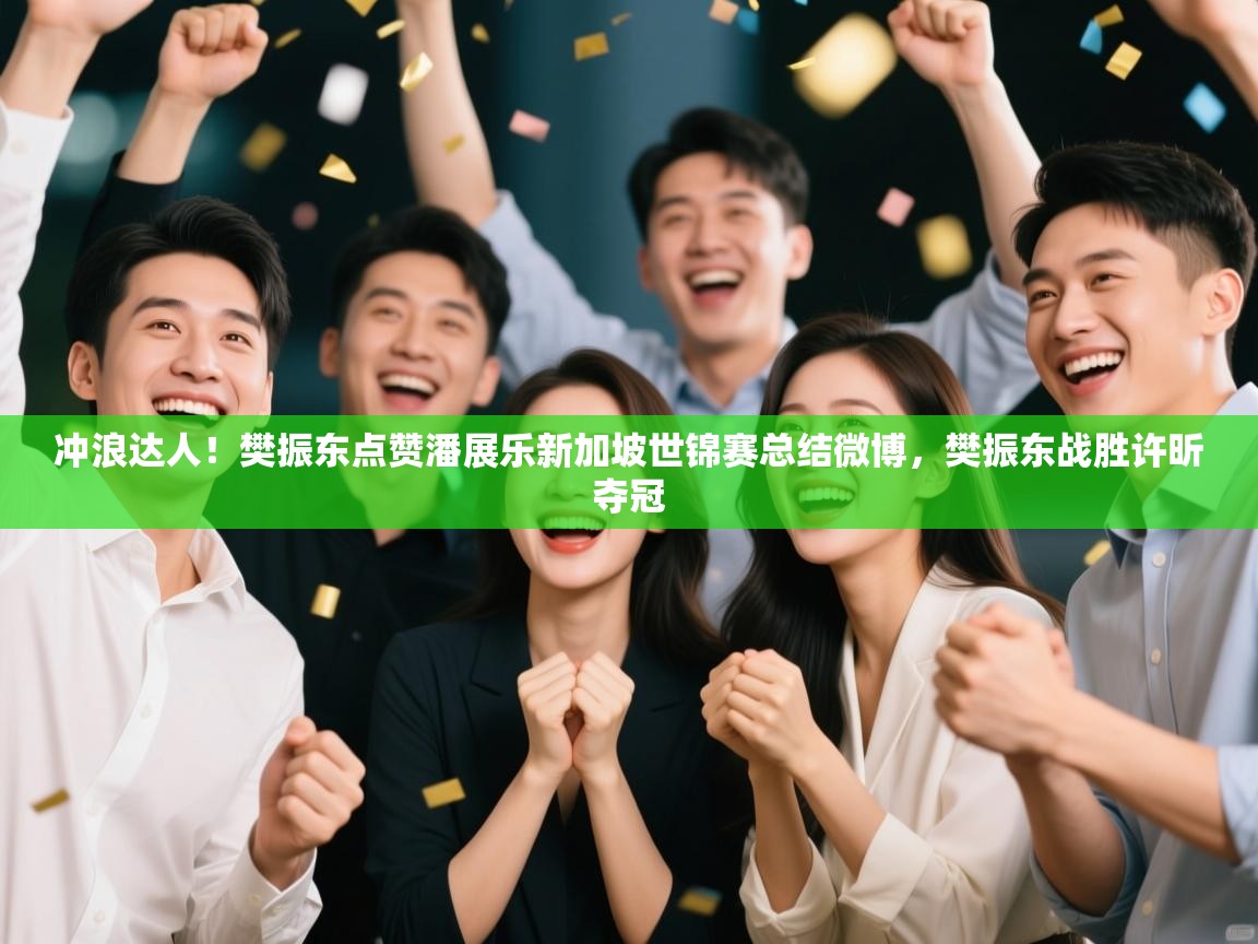 海星体育官网-冲浪达人!樊振东点赞潘展乐新加坡世锦赛总结微博,樊振东战胜许昕夺冠 第2张