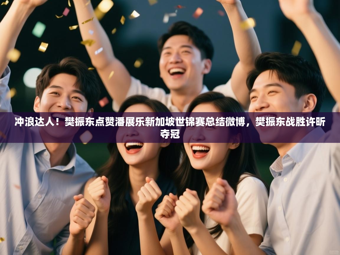 海星体育官网-冲浪达人!樊振东点赞潘展乐新加坡世锦赛总结微博,樊振东战胜许昕夺冠 第1张