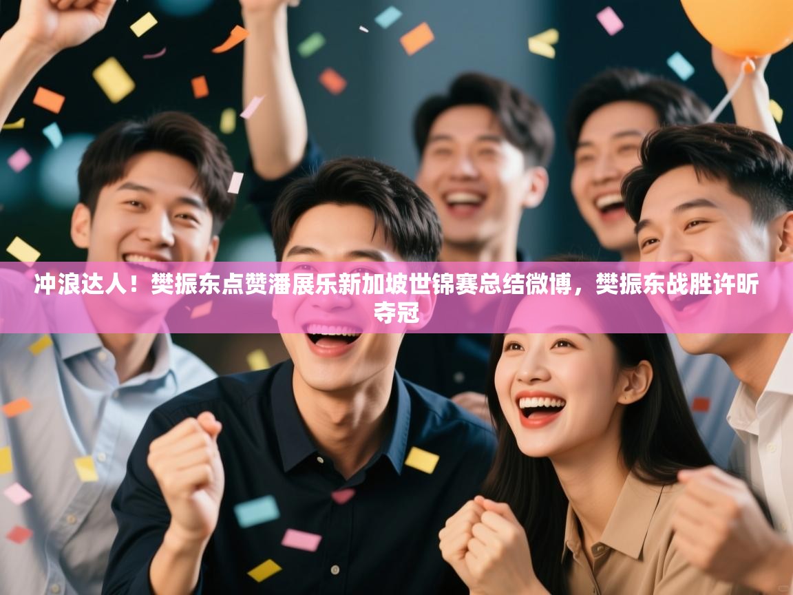 海星体育官网-冲浪达人!樊振东点赞潘展乐新加坡世锦赛总结微博,樊振东战胜许昕夺冠 第3张