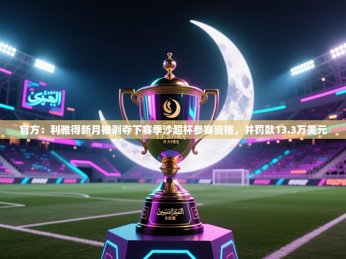 海星体育网页版入口-官方:利雅得新月被剥夺下赛季沙超杯参赛资格,并罚款13.3万美元 第3张